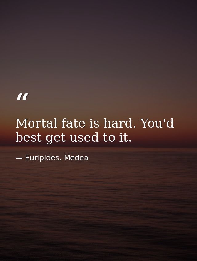 Mortal fate is hard. You'd best get used to it. — Euripides, Medea