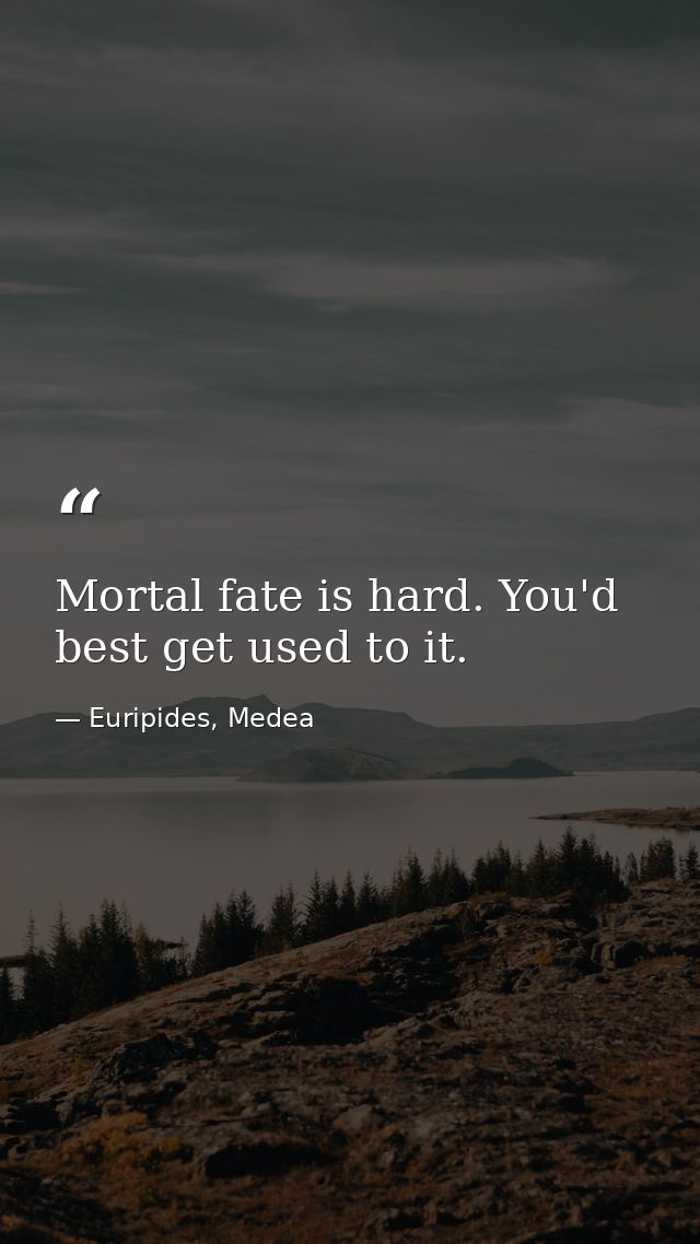 Mortal fate is hard. You'd best get used to it. — Euripides, Medea