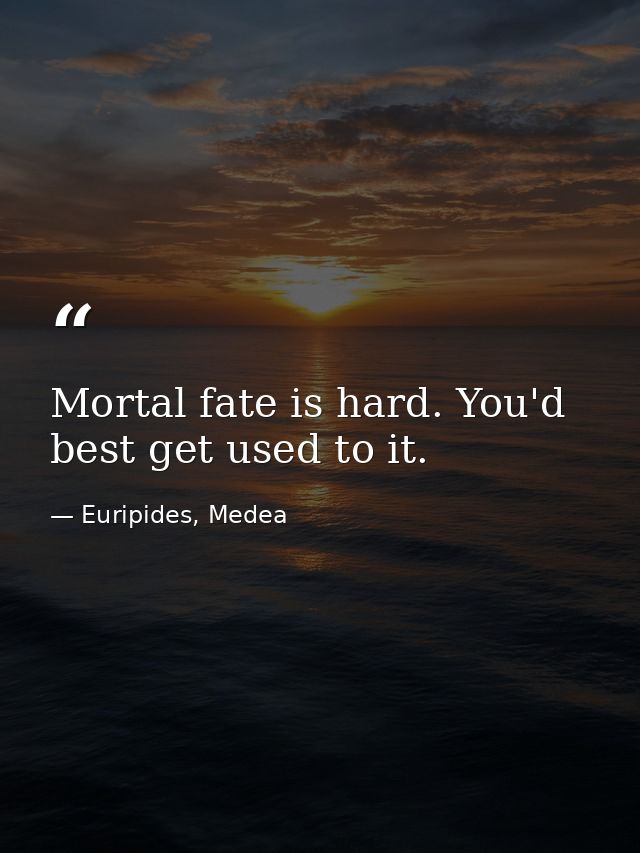 Mortal fate is hard. You'd best get used to it. — Euripides, Medea
