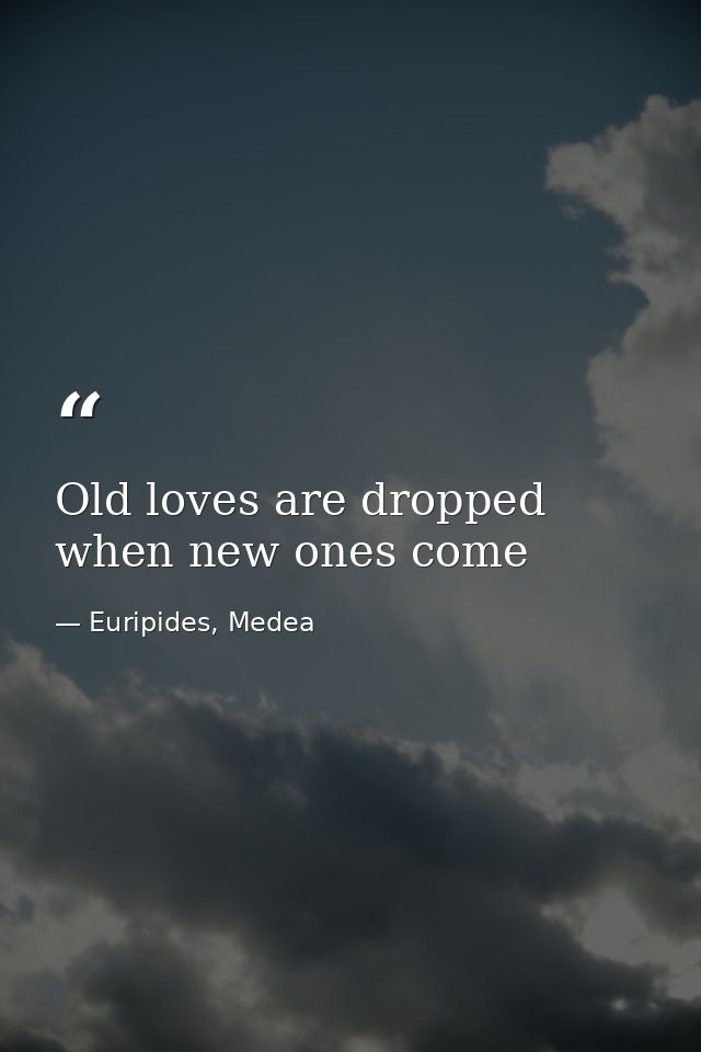 Old loves are dropped when new ones come — Euripides, Medea
