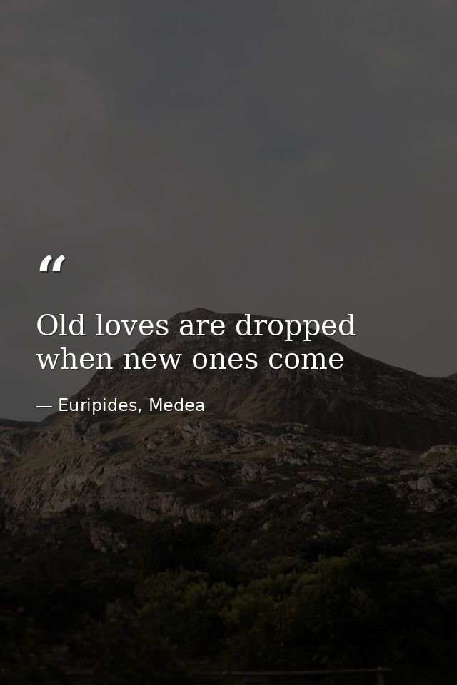 Old loves are dropped when new ones come — Euripides, Medea