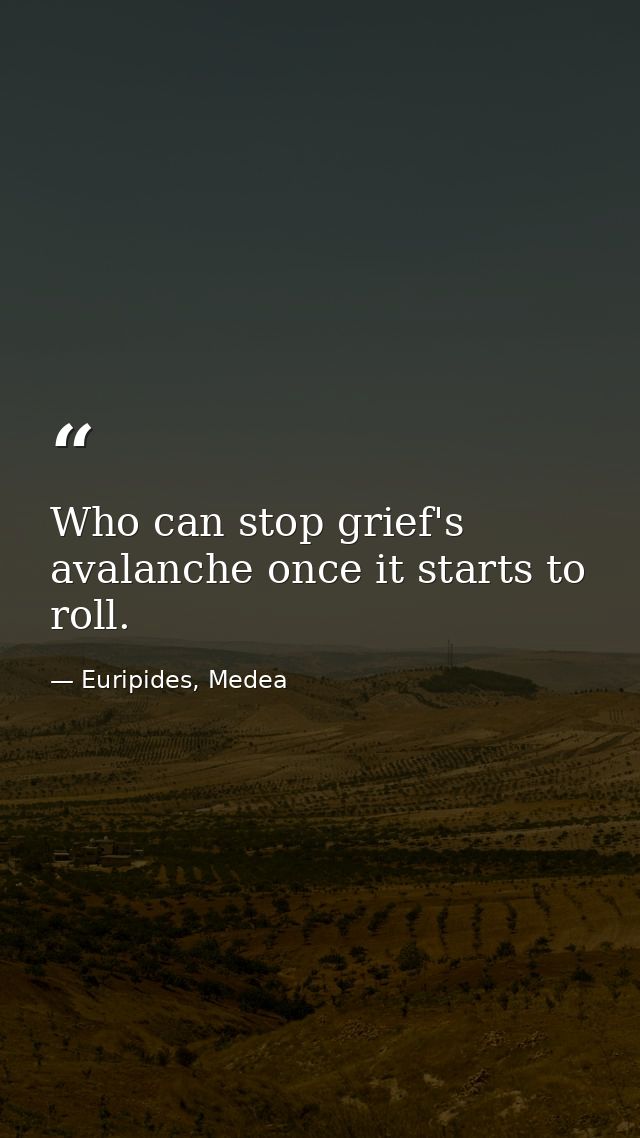 Who can stop grief's avalanche once it starts to roll. — Euripides, Medea