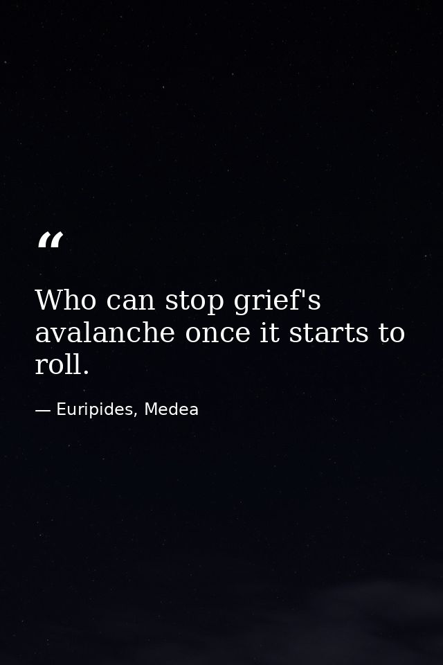 Who can stop grief's avalanche once it starts to roll. — Euripides, Medea