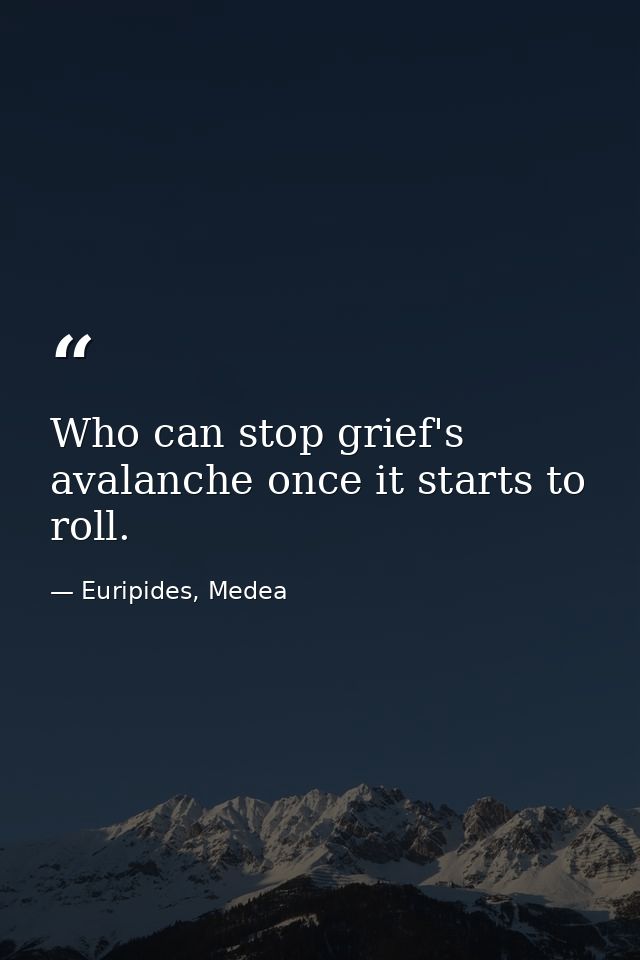 Who can stop grief's avalanche once it starts to roll. — Euripides, Medea