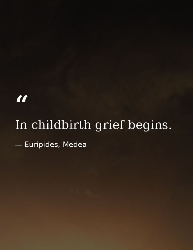 In childbirth grief begins. — Euripides, Medea