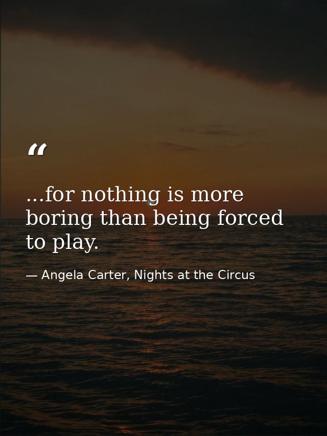 ...for nothing is more boring than being forced to play. — Angela Carter, Nights at the Circus