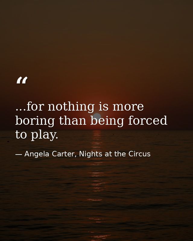 ...for nothing is more boring than being forced to play. — Angela Carter, Nights at the Circus