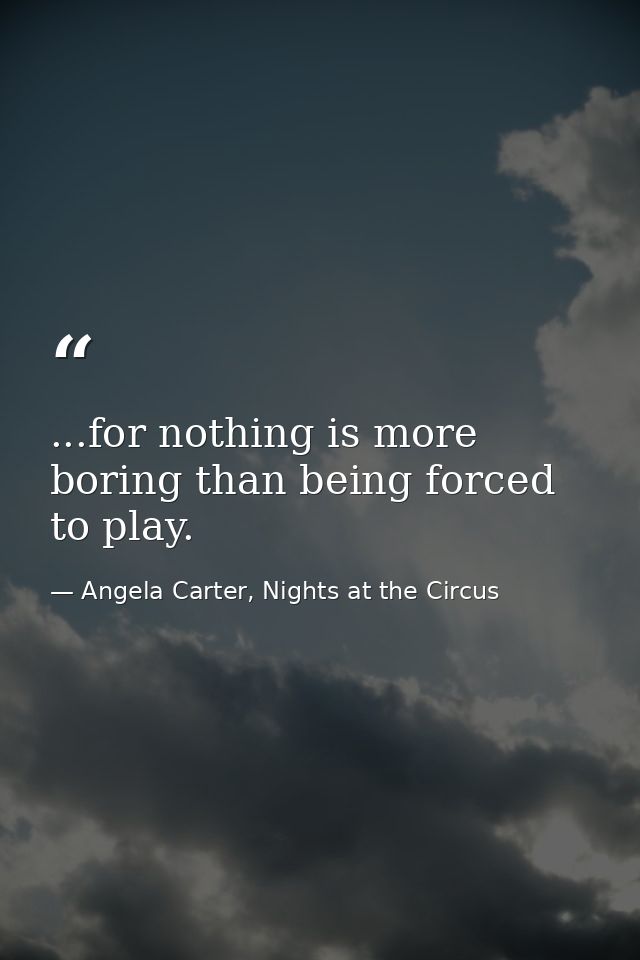 ...for nothing is more boring than being forced to play. — Angela Carter, Nights at the Circus