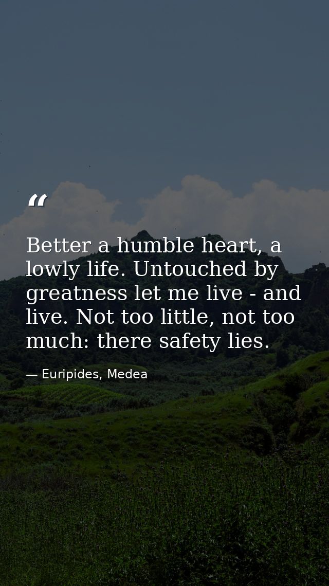 Better a humble heart, a lowly life. Untouched by greatness let me live - and live. Not too little, not too much: there  — Euripides, Medea