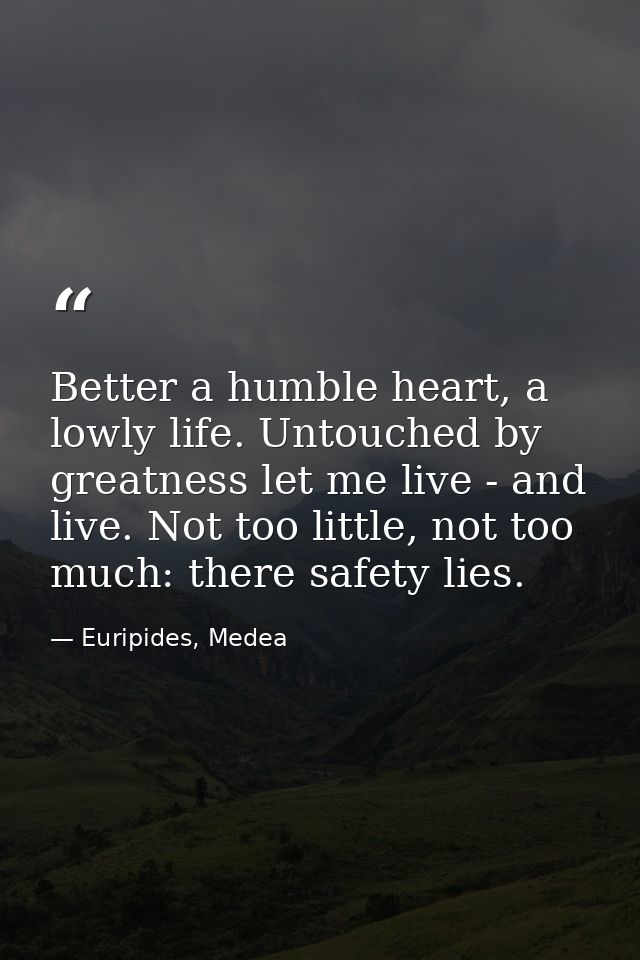 Better a humble heart, a lowly life. Untouched by greatness let me live - and live. Not too little, not too much: there  — Euripides, Medea