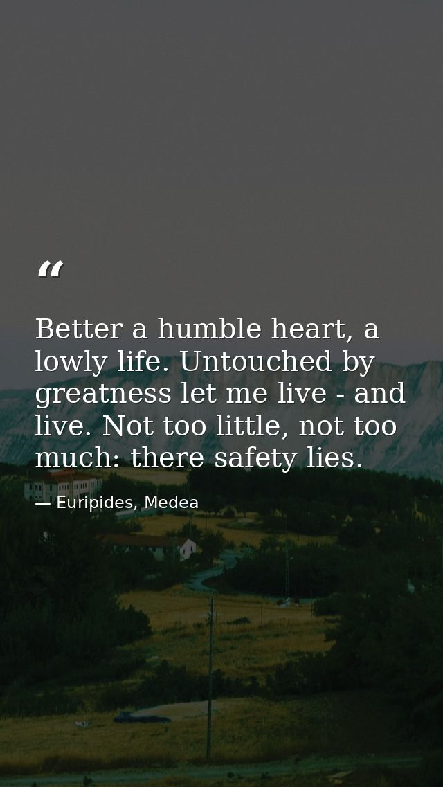 Better a humble heart, a lowly life. Untouched by greatness let me live - and live. Not too little, not too much: there  — Euripides, Medea