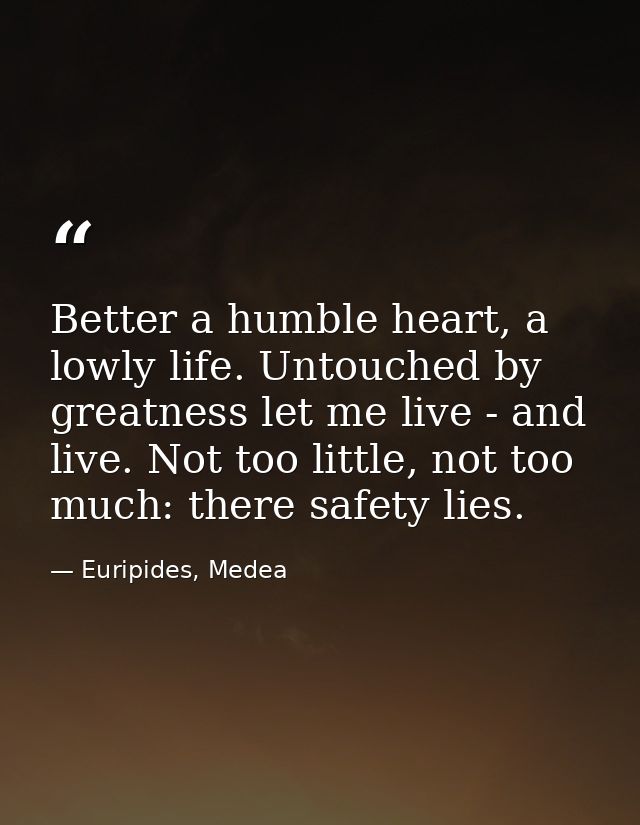 Better a humble heart, a lowly life. Untouched by greatness let me live - and live. Not too little, not too much: there  — Euripides, Medea