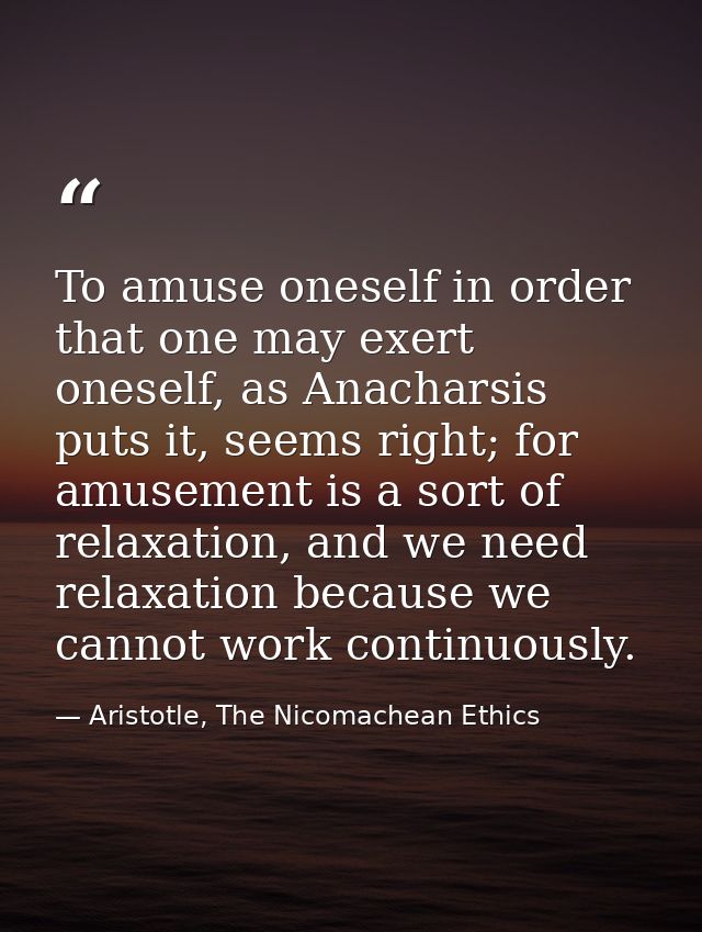 To amuse oneself in order that one may exert oneself, as Anacharsis puts it, seems right; for amusement is a sort of rel — Aristotle, The Nicomachean Ethics