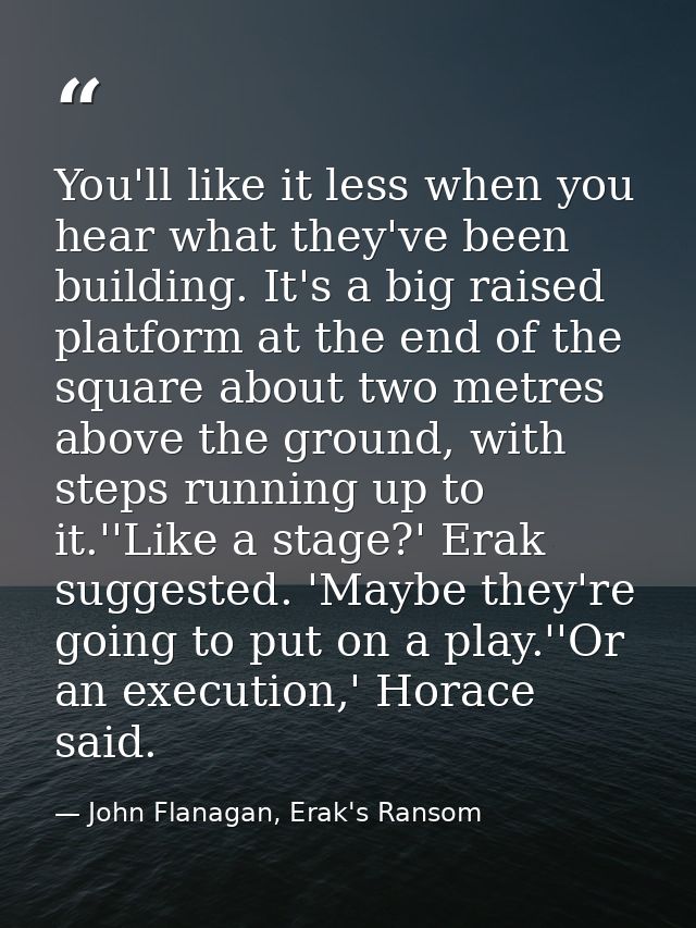 You'll like it less when you hear what they've been building. It's a big raised platform at the end of the square about  — John Flanagan, Erak's Ransom