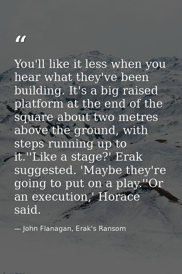 You'll like it less when you hear what they've been building. It's a big raised platform at the end of the square about  — John Flanagan, Erak's Ransom