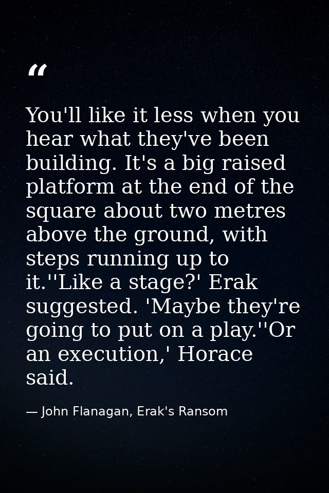 You'll like it less when you hear what they've been building. It's a big raised platform at the end of the square about  — John Flanagan, Erak's Ransom