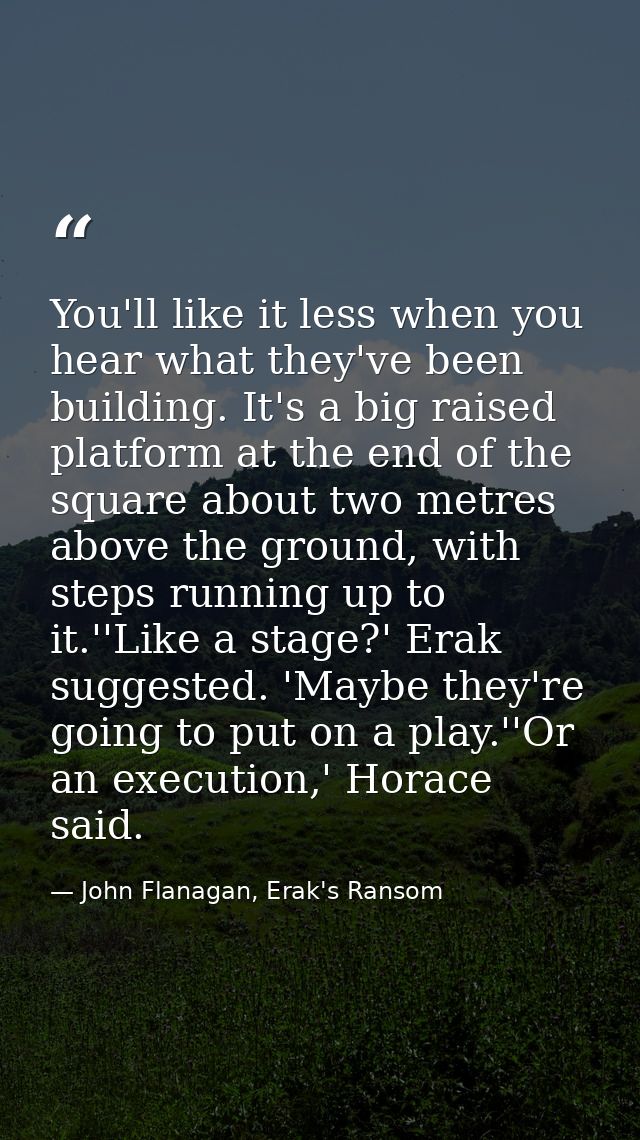 You'll like it less when you hear what they've been building. It's a big raised platform at the end of the square about  — John Flanagan, Erak's Ransom