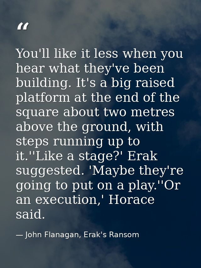 You'll like it less when you hear what they've been building. It's a big raised platform at the end of the square about  — John Flanagan, Erak's Ransom