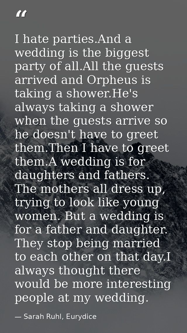 I hate parties.And a wedding is the biggest party of all.All the guests arrived and Orpheus is taking a shower.He's alwa — Sarah Ruhl, Eurydice