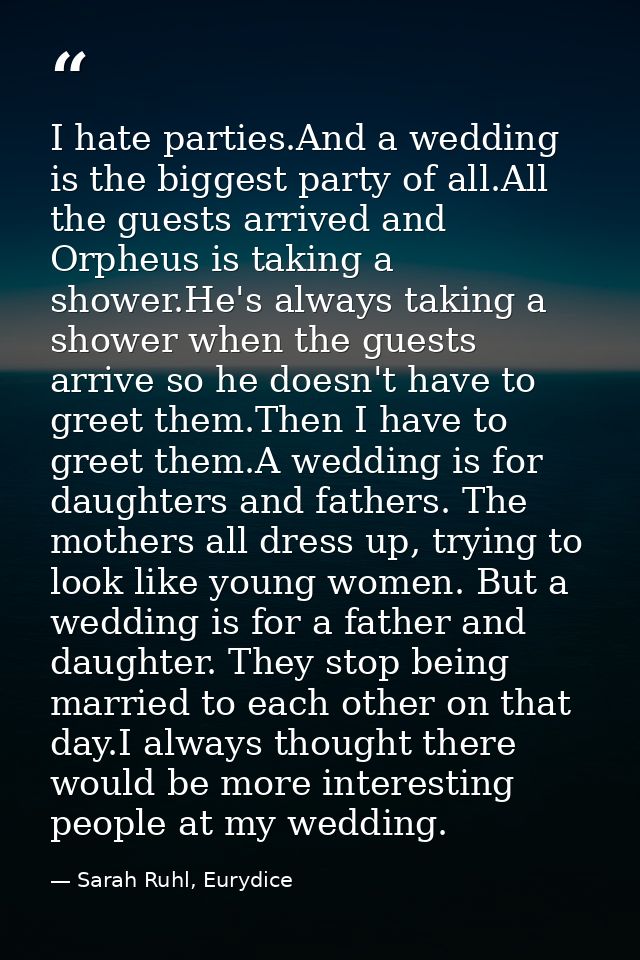 I hate parties.And a wedding is the biggest party of all.All the guests arrived and Orpheus is taking a shower.He's alwa — Sarah Ruhl, Eurydice