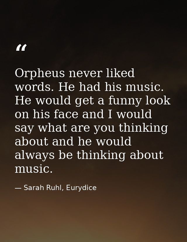 Orpheus never liked words. He had his music. He would get a funny look on his face and I would say what are you thinking — Sarah Ruhl, Eurydice