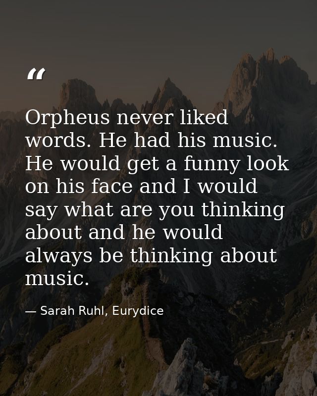 Orpheus never liked words. He had his music. He would get a funny look on his face and I would say what are you thinking — Sarah Ruhl, Eurydice