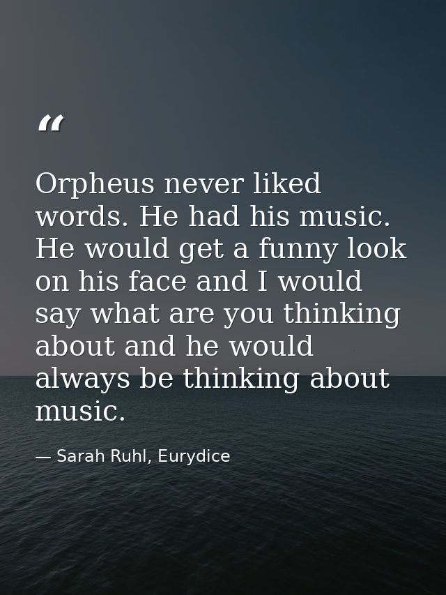 Orpheus never liked words. He had his music. He would get a funny look on his face and I would say what are you thinking — Sarah Ruhl, Eurydice