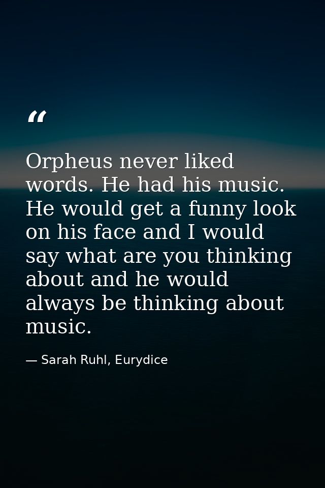 Orpheus never liked words. He had his music. He would get a funny look on his face and I would say what are you thinking — Sarah Ruhl, Eurydice