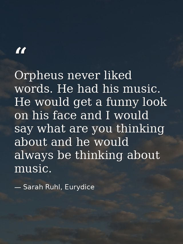 Orpheus never liked words. He had his music. He would get a funny look on his face and I would say what are you thinking — Sarah Ruhl, Eurydice