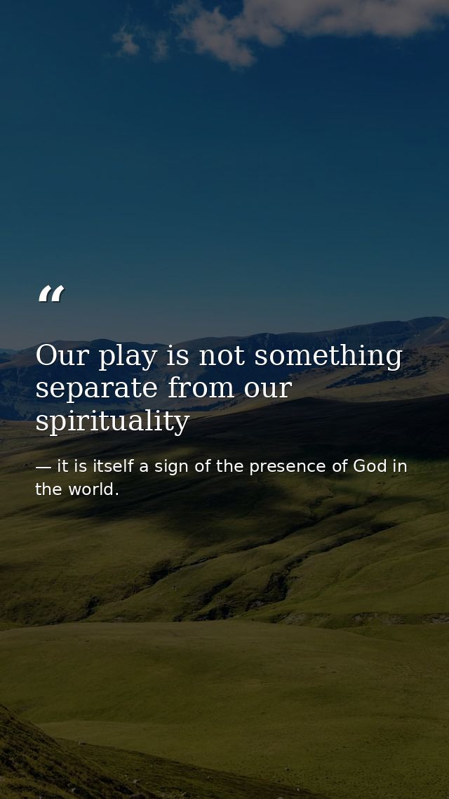 Our play is not something separate from our spirituality — it is itself a sign of the presence of God in the world.