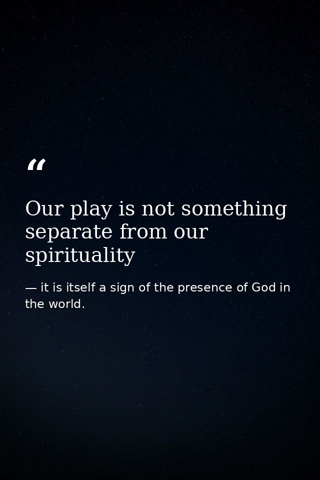 Our play is not something separate from our spirituality — it is itself a sign of the presence of God in the world.
