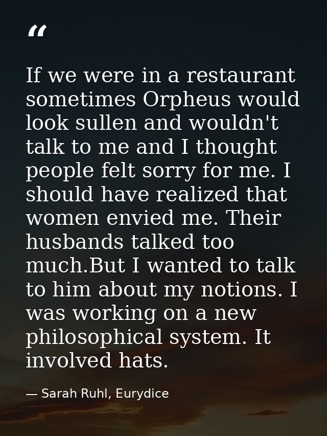 If we were in a restaurant sometimes Orpheus would look sullen and wouldn't talk to me and I thought people felt sorry f — Sarah Ruhl, Eurydice