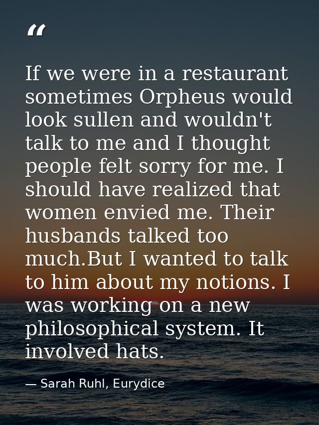 If we were in a restaurant sometimes Orpheus would look sullen and wouldn't talk to me and I thought people felt sorry f — Sarah Ruhl, Eurydice