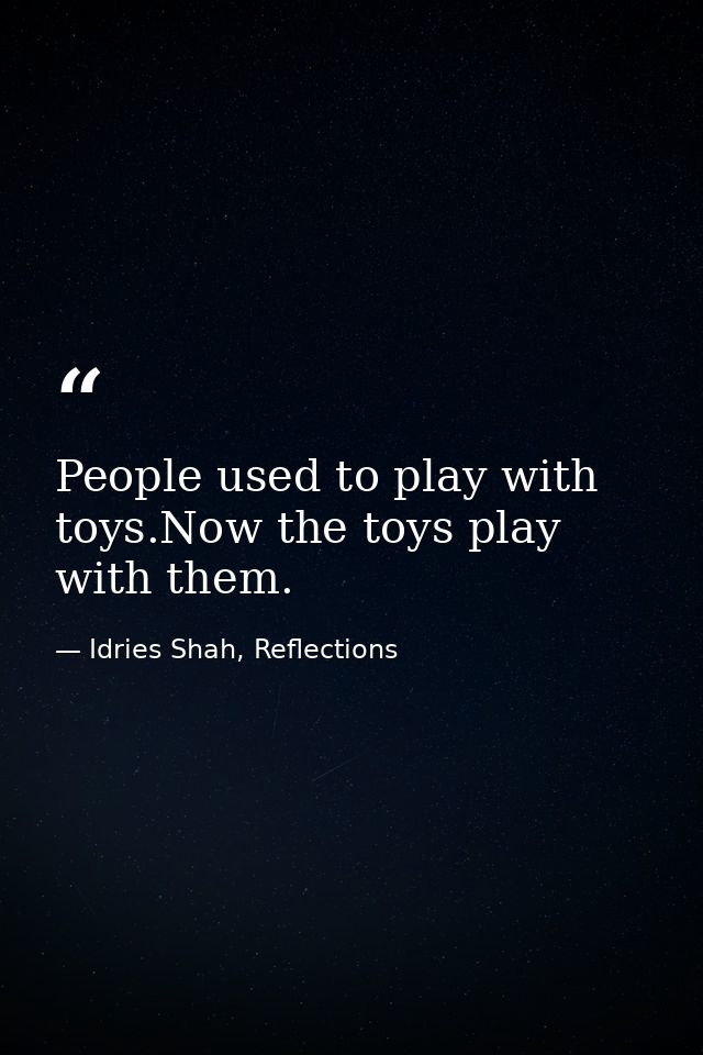People used to play with toys.Now the toys play with them. — Idries Shah, Reflections