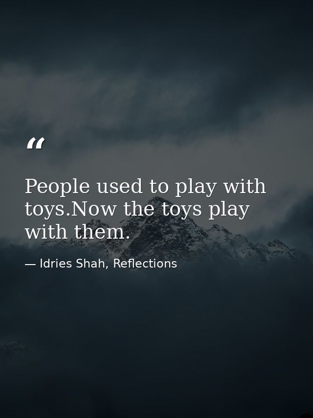 People used to play with toys.Now the toys play with them. — Idries Shah, Reflections