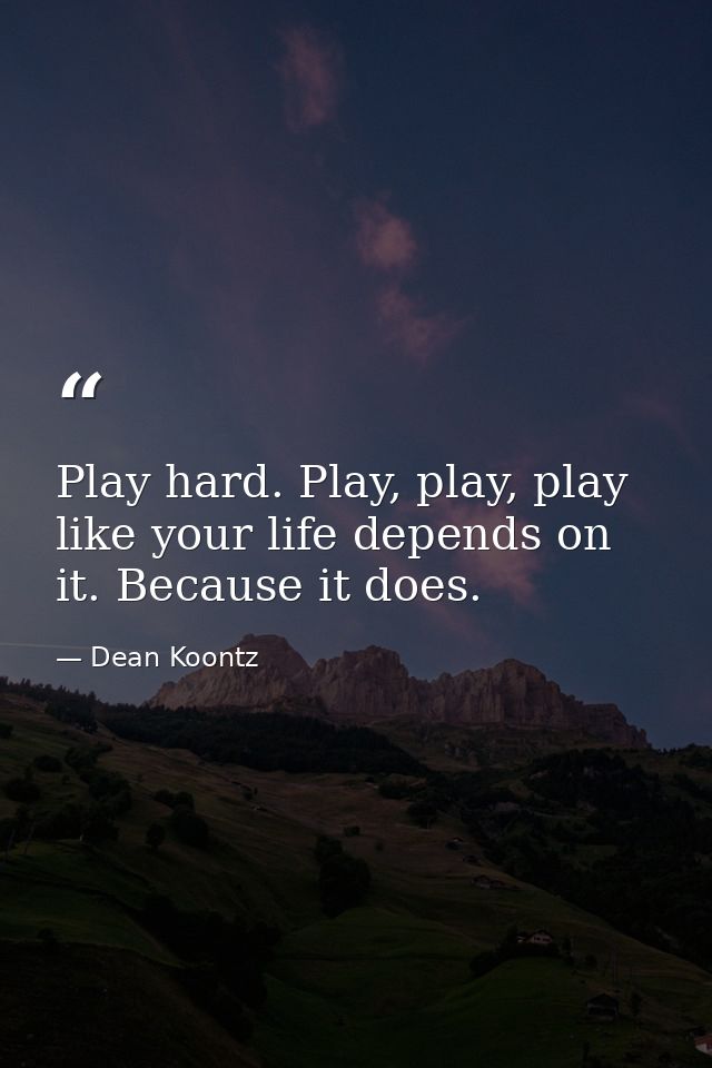 Play hard. Play, play, play like your life depends on it. Because it does. — Dean Koontz