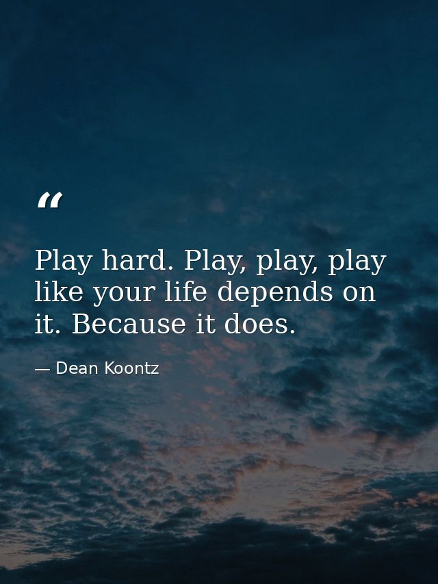 Play hard. Play, play, play like your life depends on it. Because it does. — Dean Koontz