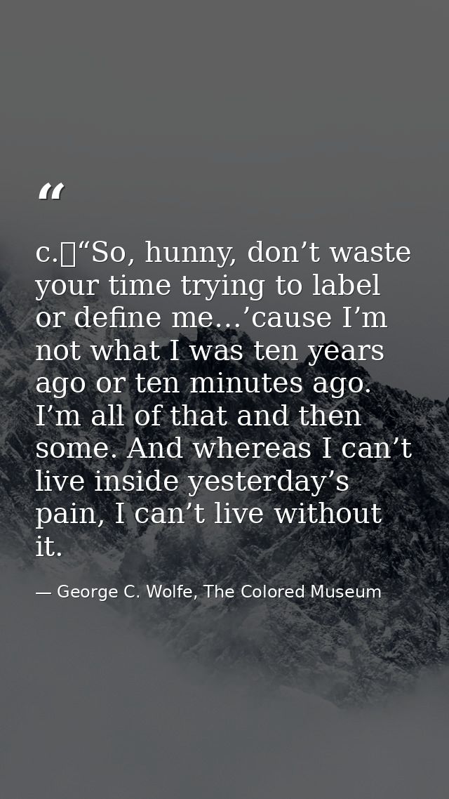 c.	“So, hunny, don’t waste your time trying to label or define me…’cause I’m not what I was ten years ago or ten minutes — George C. Wolfe, The Colored Museum