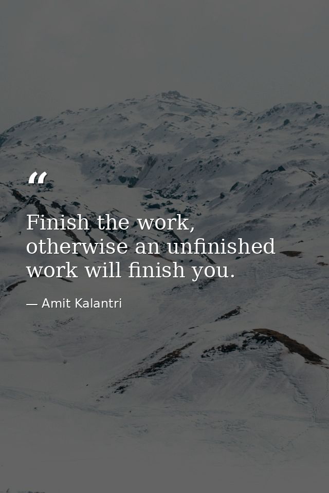 Finish the work, otherwise an unfinished work will finish you. — Amit Kalantri