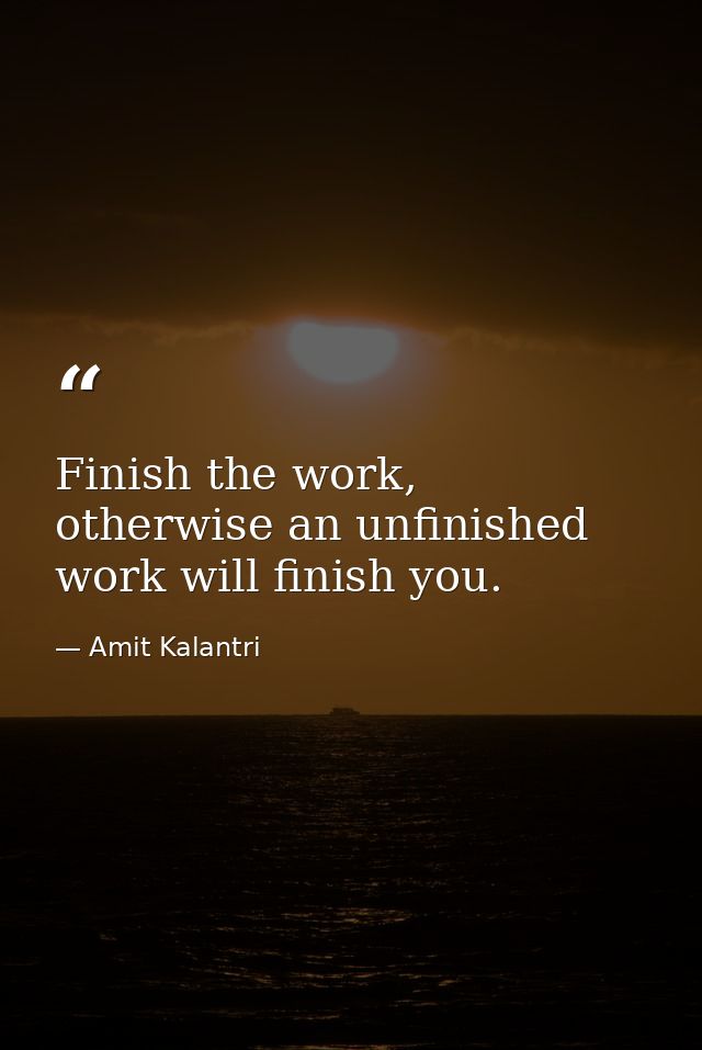 Finish the work, otherwise an unfinished work will finish you. — Amit Kalantri