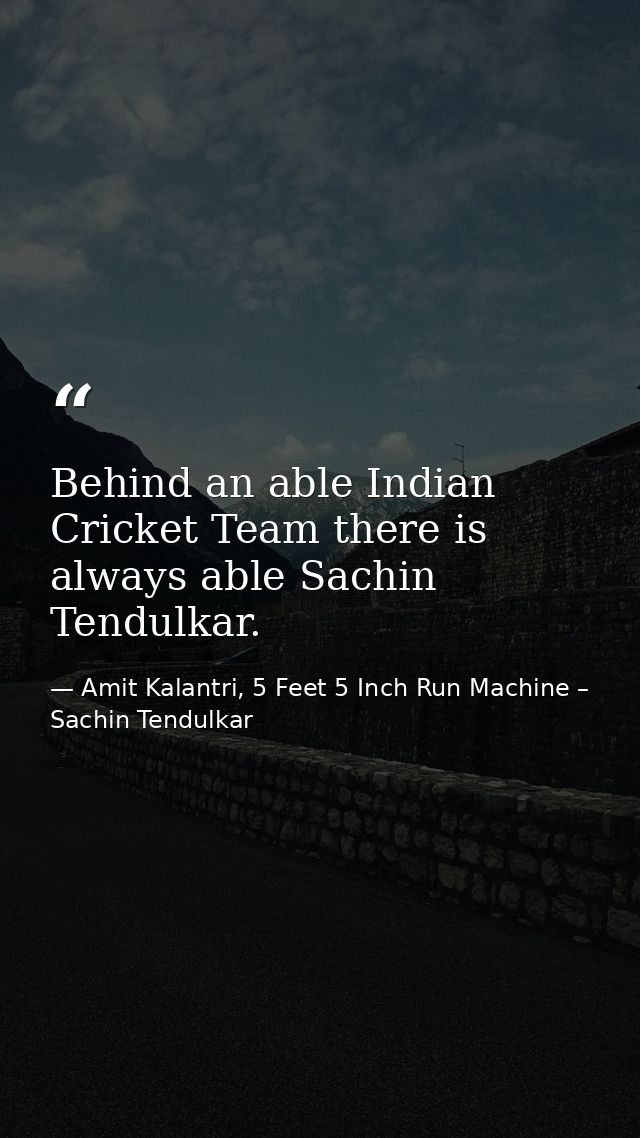 Behind an able Indian Cricket Team there is always able Sachin Tendulkar. — Amit Kalantri, 5 Feet 5 Inch Run Machine – Sachin Tendulkar