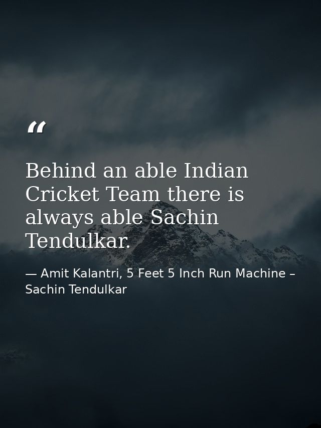 Behind an able Indian Cricket Team there is always able Sachin Tendulkar. — Amit Kalantri, 5 Feet 5 Inch Run Machine – Sachin Tendulkar