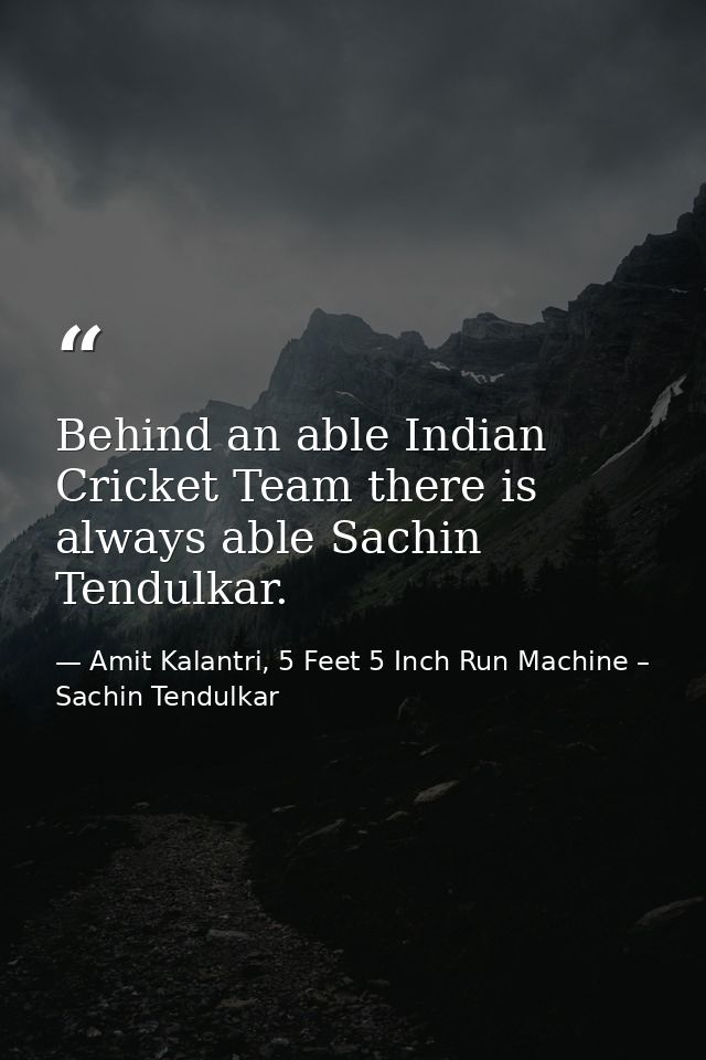 Behind an able Indian Cricket Team there is always able Sachin Tendulkar. — Amit Kalantri, 5 Feet 5 Inch Run Machine – Sachin Tendulkar