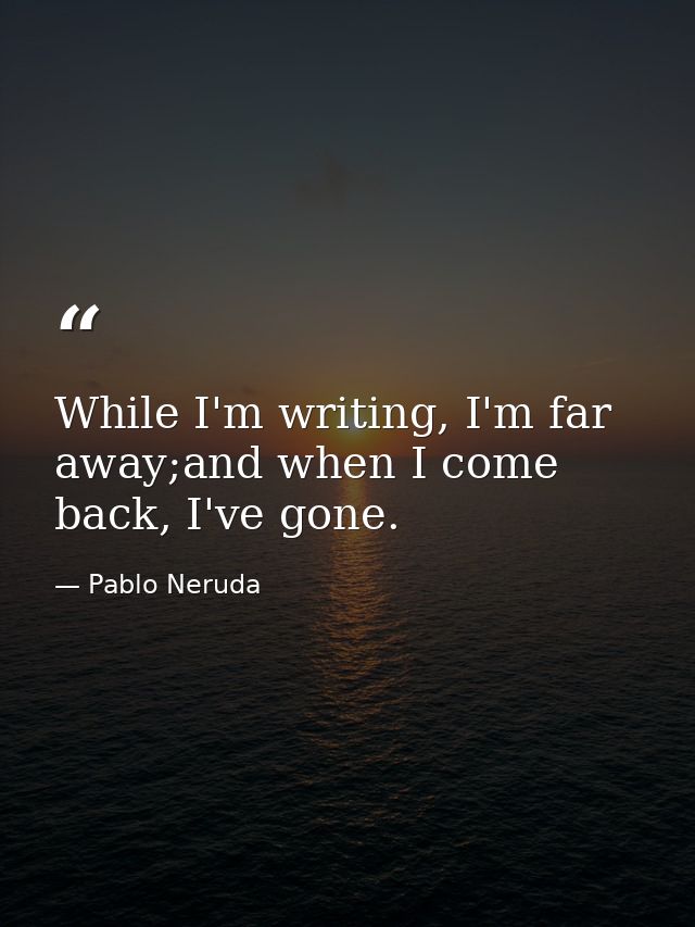 While I'm writing, I'm far away;and when I come back, I've gone. — Pablo Neruda