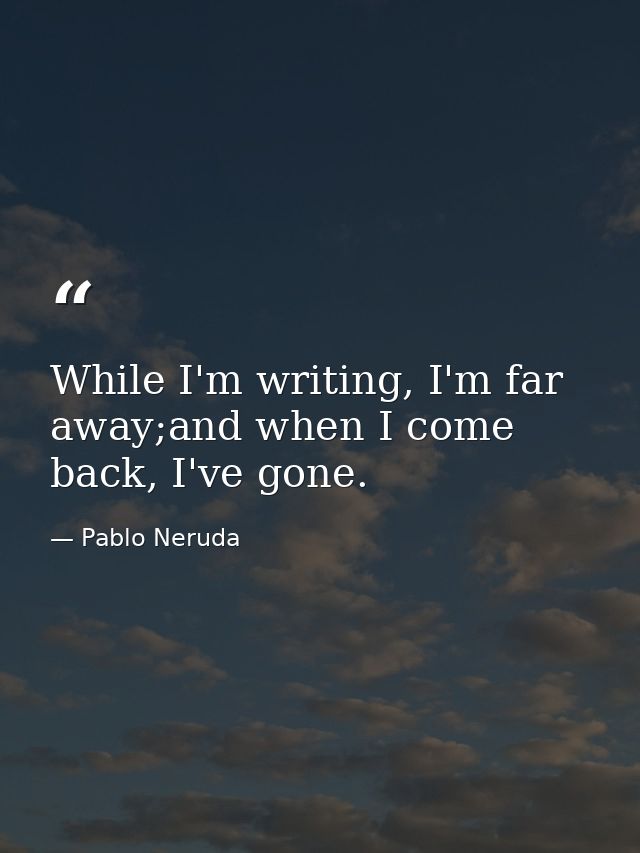 While I'm writing, I'm far away;and when I come back, I've gone. — Pablo Neruda