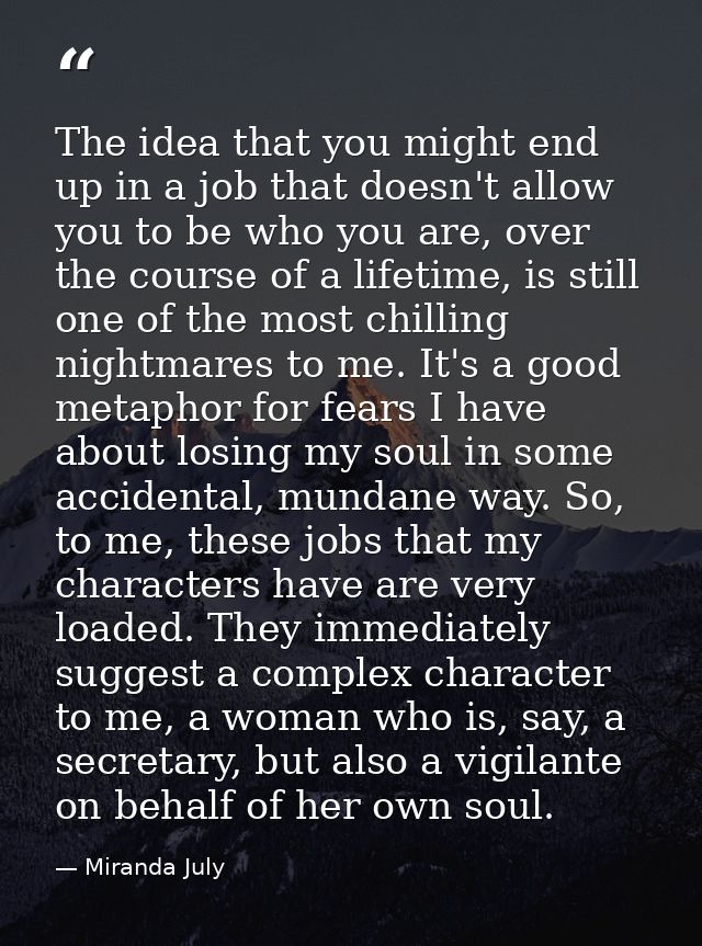 The idea that you might end up in a job that doesn't allow you to be who you are, over the course of a lifetime, is stil — Miranda July
