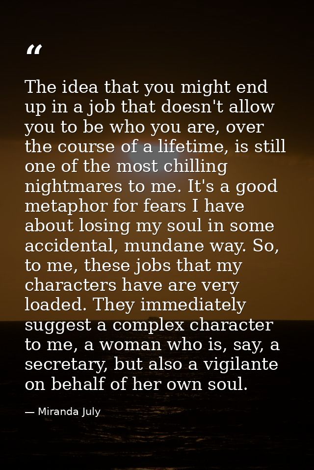 The idea that you might end up in a job that doesn't allow you to be who you are, over the course of a lifetime, is stil — Miranda July