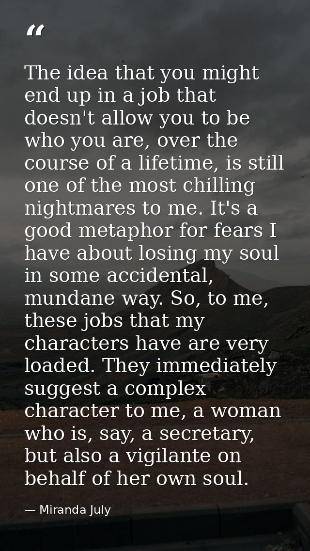 The idea that you might end up in a job that doesn't allow you to be who you are, over the course of a lifetime, is stil — Miranda July