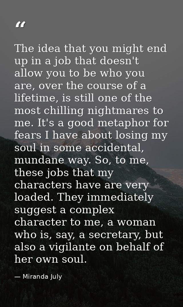 The idea that you might end up in a job that doesn't allow you to be who you are, over the course of a lifetime, is stil — Miranda July