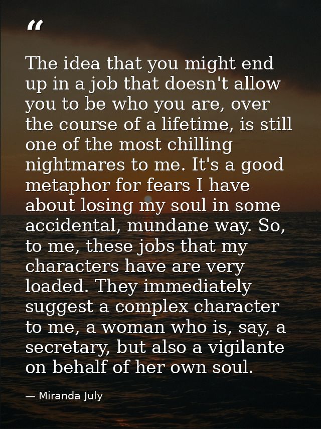 The idea that you might end up in a job that doesn't allow you to be who you are, over the course of a lifetime, is stil — Miranda July